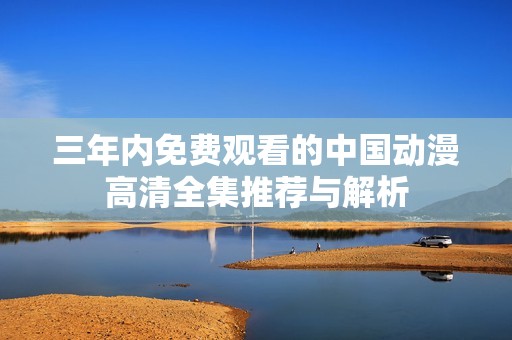 三年内免费观看的中国动漫高清全集推荐与解析