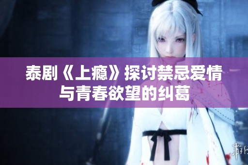 泰剧《上瘾》探讨禁忌爱情与青春欲望的纠葛