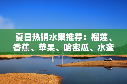 夏日热销水果推荐：榴莲、香蕉、苹果、哈密瓜、水蜜桃齐聚一堂