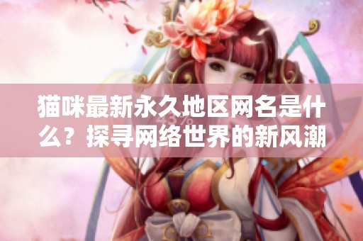 猫咪最新永久地区网名是什么？探寻网络世界的新风潮