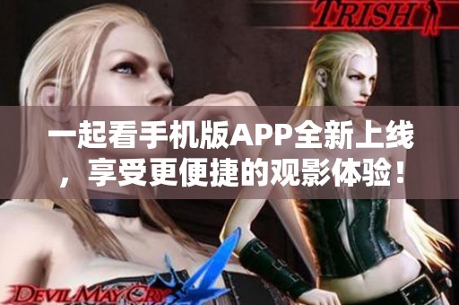 一起看手机版APP全新上线，享受更便捷的观影体验！