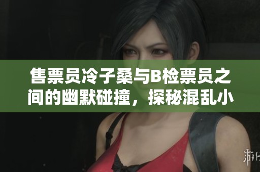 售票员冷子桑与B检票员之间的幽默碰撞，探秘混乱小镇的背后故事与趣味互动