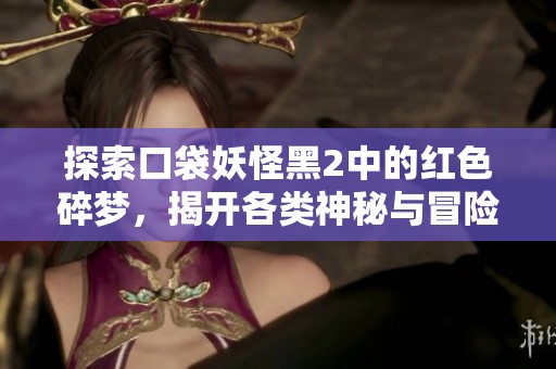 探索口袋妖怪黑2中的红色碎梦，揭开各类神秘与冒险的奇幻旅程
