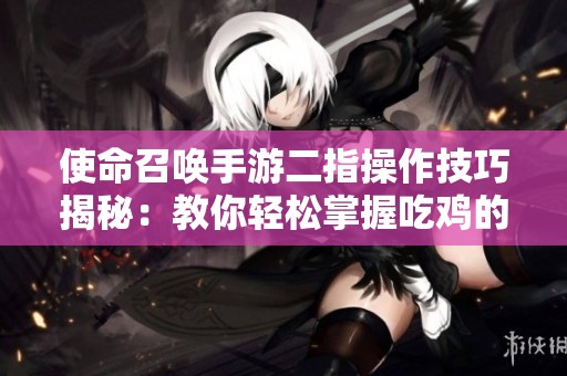 使命召唤手游二指操作技巧揭秘：教你轻松掌握吃鸡的秘诀与设置方法