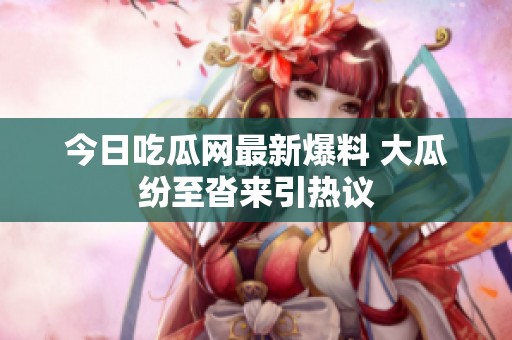 今日吃瓜网最新爆料 大瓜纷至沓来引热议