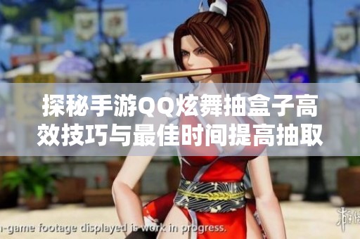 探秘手游QQ炫舞抽盒子高效技巧与最佳时间提高抽取爆率的方法