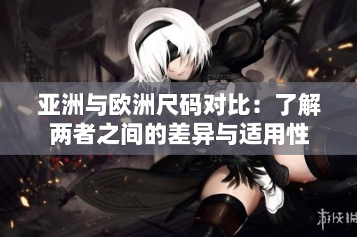 亚洲与欧洲尺码对比：了解两者之间的差异与适用性