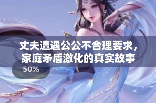 丈夫遭遇公公不合理要求，家庭矛盾激化的真实故事