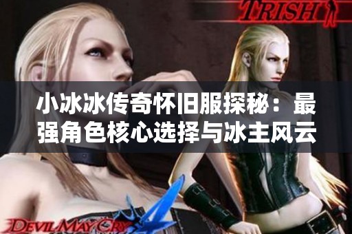 小冰冰传奇怀旧服探秘：最强角色核心选择与冰主风云传的心愿聚焦分析