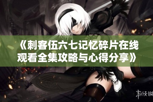 《刺客伍六七记忆碎片在线观看全集攻略与心得分享》