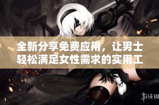 全新分享免费应用，让男士轻松满足女性需求的实用工具