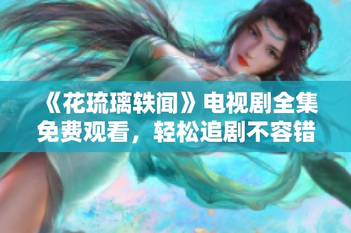 《花琉璃轶闻》电视剧全集免费观看，轻松追剧不容错过