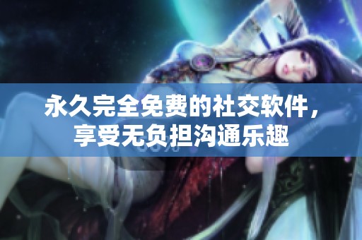 永久完全免费的社交软件，享受无负担沟通乐趣