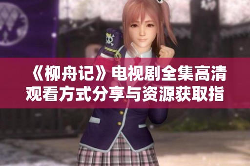 《柳舟记》电视剧全集高清观看方式分享与资源获取指南