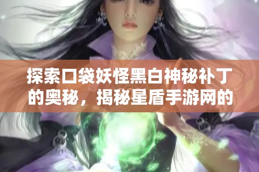 探索口袋妖怪黑白神秘补丁的奥秘，揭秘星盾手游网的奇幻世界