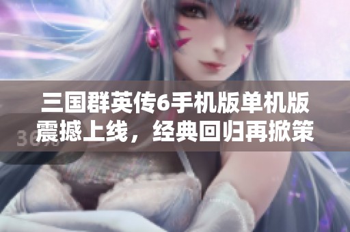 三国群英传6手机版单机版震撼上线，经典回归再掀策略游戏热潮