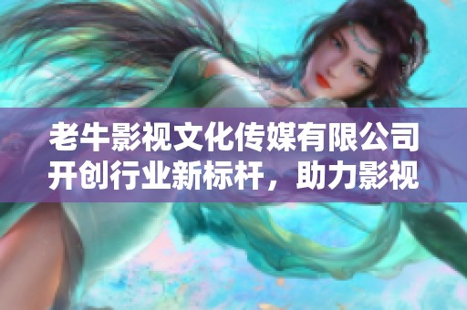 老牛影视文化传媒有限公司开创行业新标杆，助力影视发展新局面