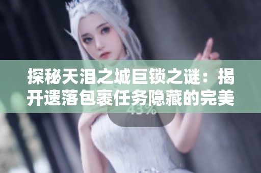 探秘天泪之城巨锁之谜：揭开遗落包裹任务隐藏的完美世界秘密