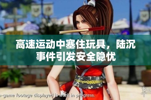 高速运动中塞住玩具，陆沉事件引发安全隐忧