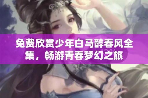免费欣赏少年白马醉春风全集，畅游青春梦幻之旅