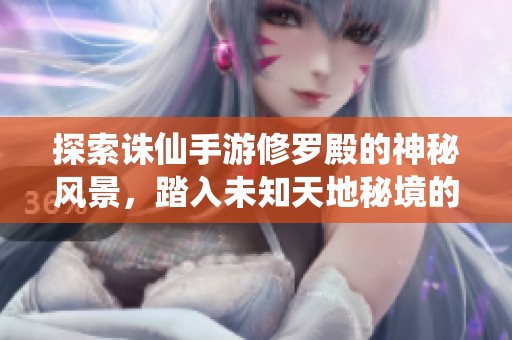 探索诛仙手游修罗殿的神秘风景，踏入未知天地秘境的奇妙之旅