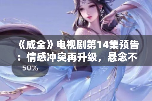 《成全》电视剧第14集预告：情感冲突再升级，悬念不断引人期待