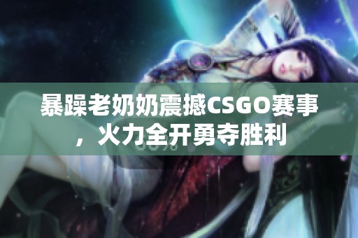 暴躁老奶奶震撼CSGO赛事，火力全开勇夺胜利