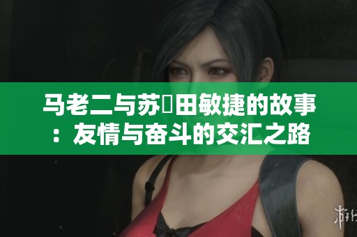 马老二与苏玥田敏捷的故事：友情与奋斗的交汇之路
