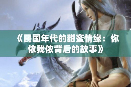 《民国年代的甜蜜情缘：你侬我侬背后的故事》