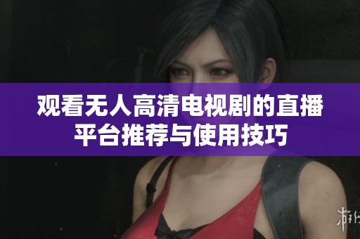 观看无人高清电视剧的直播平台推荐与使用技巧