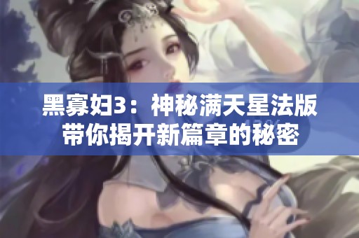 黑寡妇3：神秘满天星法版带你揭开新篇章的秘密