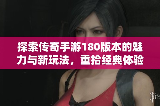 探索传奇手游180版本的魅力与新玩法，重拾经典体验与热血战斗的时光