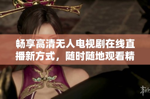 畅享高清无人电视剧在线直播新方式，随时随地观看精彩内容