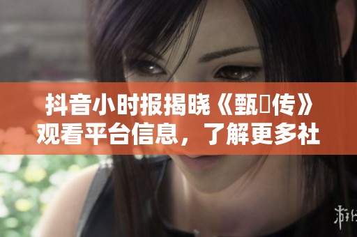 抖音小时报揭晓《甄嬛传》观看平台信息，了解更多社会新闻动态和影视资讯！