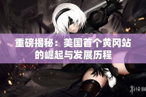 重磅揭秘：美国首个黄冈站的崛起与发展历程