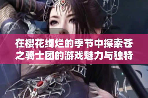 在樱花绚烂的季节中探索苍之骑士团的游戏魅力与独特体验分享