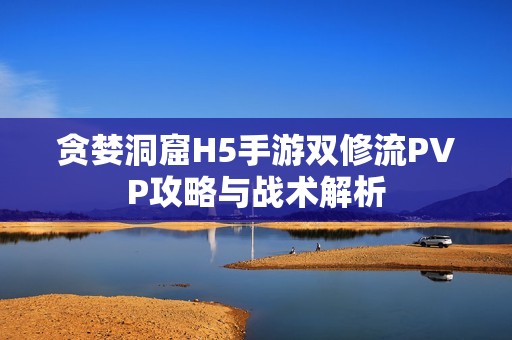 贪婪洞窟H5手游双修流PVP攻略与战术解析