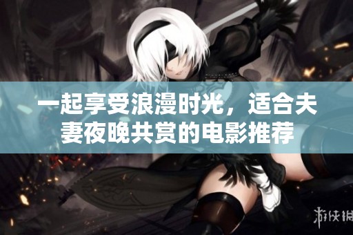 一起享受浪漫时光，适合夫妻夜晚共赏的电影推荐