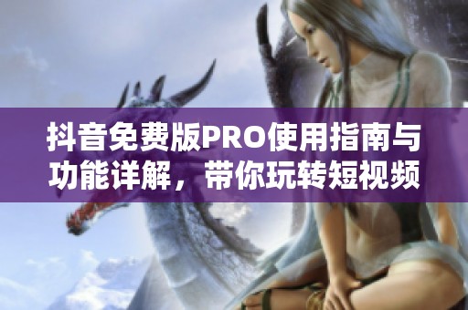 抖音免费版PRO使用指南与功能详解，带你玩转短视频平台