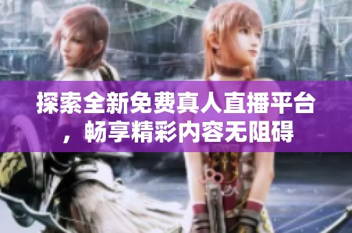 探索全新免费真人直播平台，畅享精彩内容无阻碍
