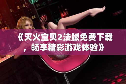 《灭火宝贝2法版免费下载，畅享精彩游戏体验》