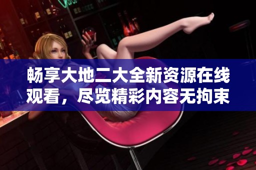 畅享大地二大全新资源在线观看，尽览精彩内容无拘束