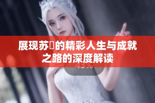 展现苏玥的精彩人生与成就之路的深度解读