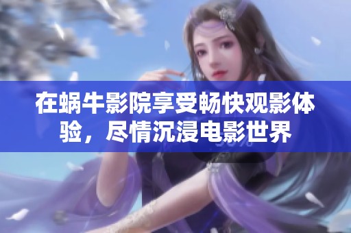 在蜗牛影院享受畅快观影体验，尽情沉浸电影世界