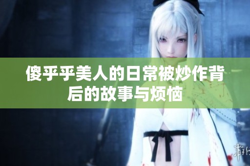傻乎乎美人的日常被炒作背后的故事与烦恼