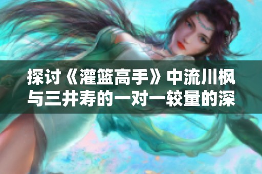 探讨《灌篮高手》中流川枫与三井寿的一对一较量的深层意义与影响