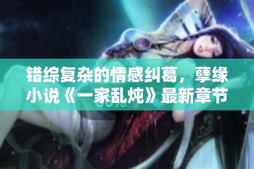 错综复杂的情感纠葛，孽缘小说《一家乱炖》最新章节深度解析