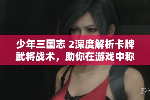 少年三国志 2深度解析卡牌武将战术，助你在游戏中称霸四方，赢得天下荣誉