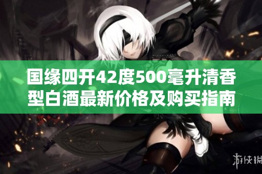 国缘四开42度500毫升清香型白酒最新价格及购买指南
