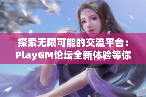 探索无限可能的交流平台：PlayGM论坛全新体验等你参与！